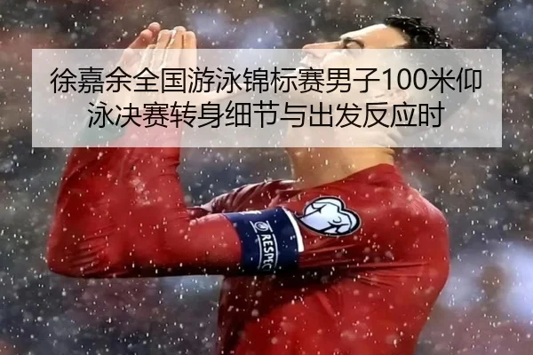 徐嘉余全国游泳锦标赛男子100米仰泳决赛转身细节与出发反应时